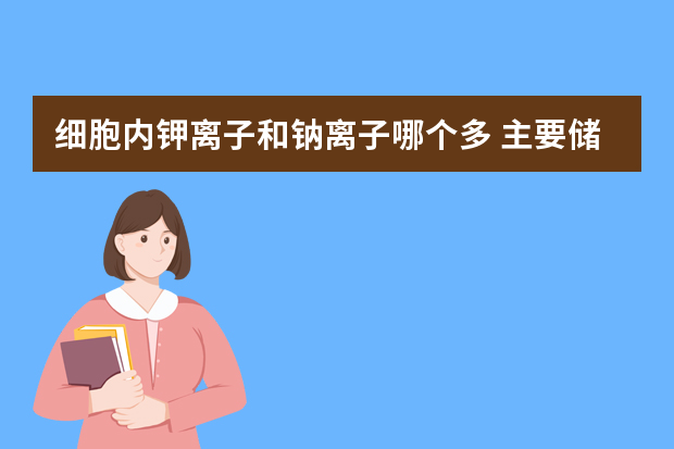 细胞内钾离子和钠离子哪个多 主要储存在哪些脏器中